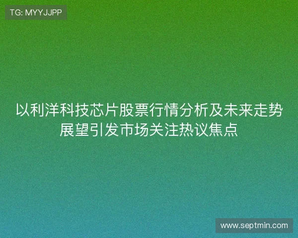 以利洋科技芯片股票行情分析及未来走势展望引发市场关注热议焦点